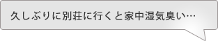 久し振りに別荘に行くと家中湿気臭い…