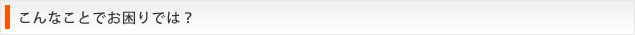 こんなことにお困りではないですか？