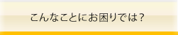 こんなことにお困りでは？